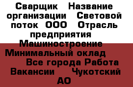 Сварщик › Название организации ­ Световой поток, ООО › Отрасль предприятия ­ Машиностроение › Минимальный оклад ­ 50 000 - Все города Работа » Вакансии   . Чукотский АО